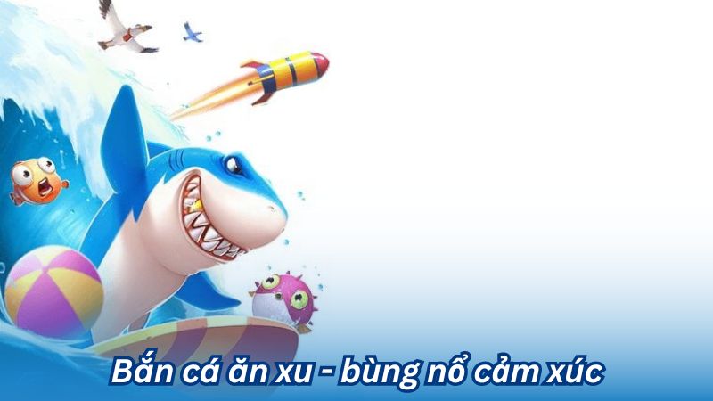 Bắn cá ăn xu - bùng nổ cảm xúc