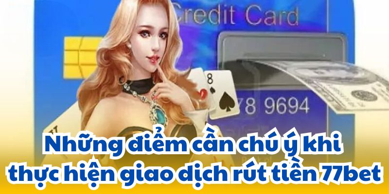 Những điểm cần chú ý khi thực hiện giao dịch rút tiền 77bet