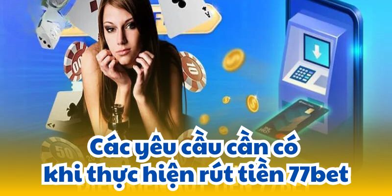 Các yêu cầu cần có khi thực hiện rút tiền 77bet.