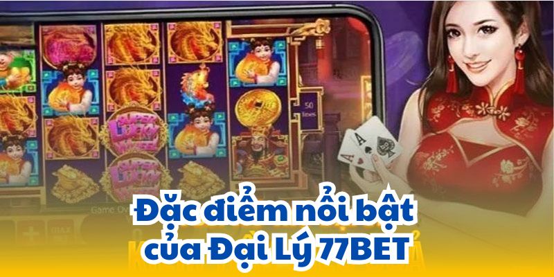 Đặc điểm nổi bật của Đại Lý 77BET